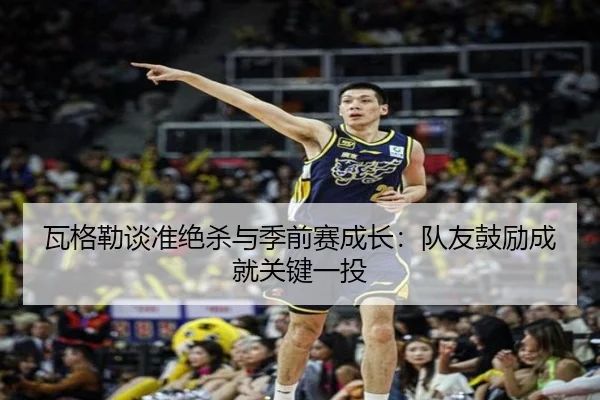 瓦格勒谈准绝杀与季前赛成长：队友鼓励成就关键一投